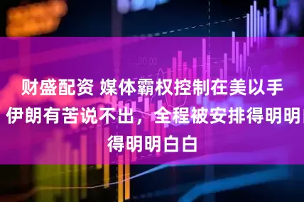 财盛配资 媒体霸权控制在美以手里，伊朗有苦说不出，全程被安排得明明白白