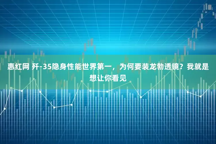 惠红网 歼-35隐身性能世界第一，为何要装龙勃透镜？我就是想让你看见