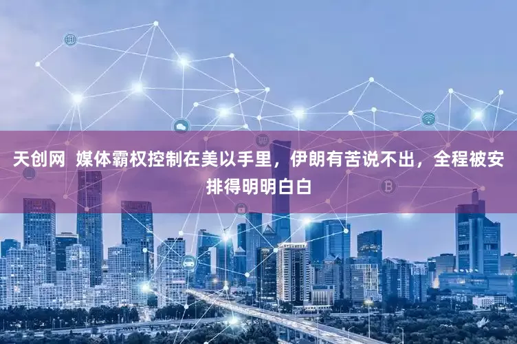 天创网  媒体霸权控制在美以手里，伊朗有苦说不出，全程被安排得明明白白