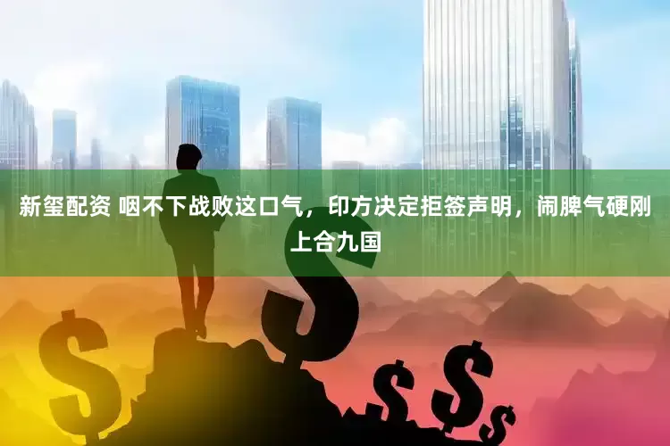 新玺配资 咽不下战败这口气，印方决定拒签声明，闹脾气硬刚上合九国