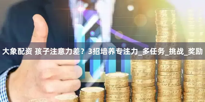 大象配资 孩子注意力差？3招培养专注力_多任务_挑战_奖励
