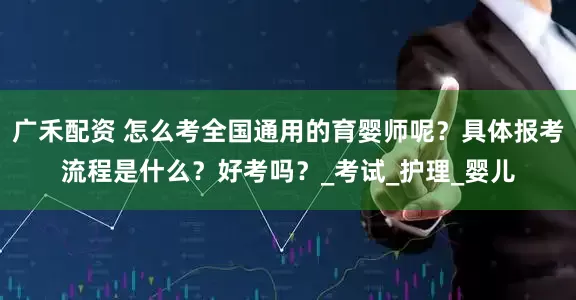 广禾配资 怎么考全国通用的育婴师呢？具体报考流程是什么？好考吗？_考试_护理_婴儿