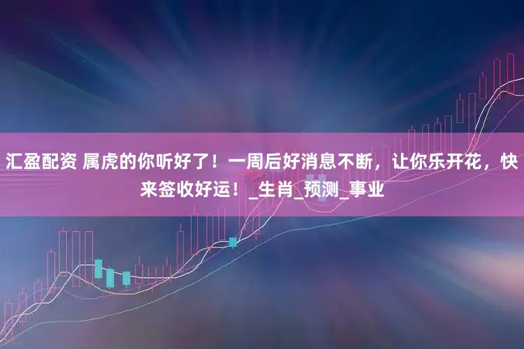 汇盈配资 属虎的你听好了！一周后好消息不断，让你乐开花，快来签收好运！_生肖_预测_事业