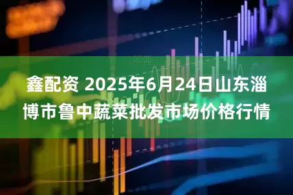 鑫配资 2025年6月24日山东淄博市鲁中蔬菜批发市场价格行情