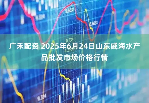 广禾配资 2025年6月24日山东威海水产品批发市场价格行情