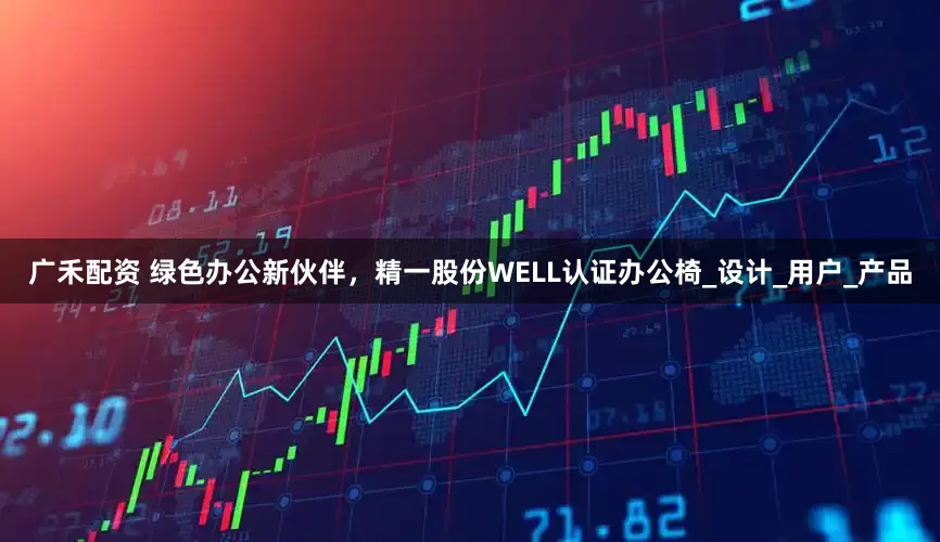 广禾配资 绿色办公新伙伴，精一股份WELL认证办公椅_设计_用户_产品