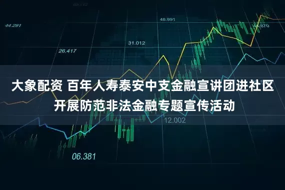 大象配资 百年人寿泰安中支金融宣讲团进社区 开展防范非法金融专题宣传活动