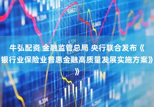 牛弘配资 金融监管总局 央行联合发布《银行业保险业普惠金融高质量发展实施方案》