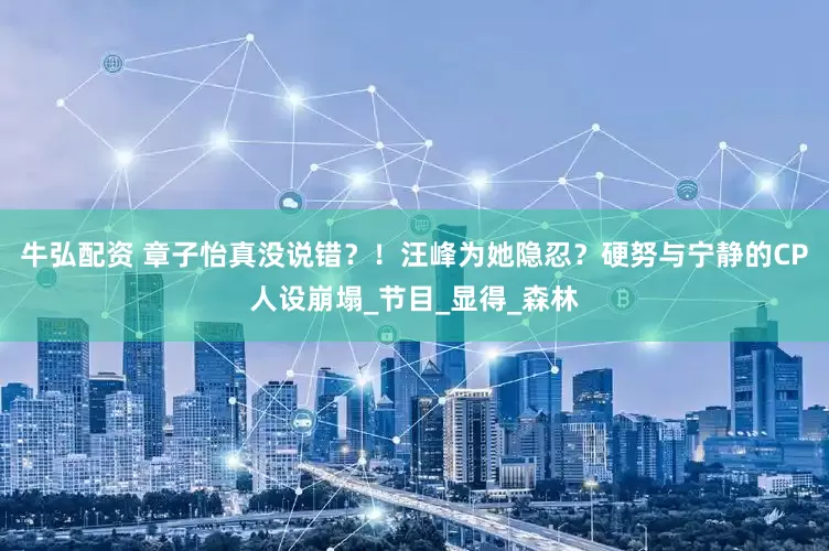 牛弘配资 章子怡真没说错？！汪峰为她隐忍？硬努与宁静的CP人设崩塌_节目_显得_森林