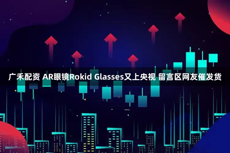 广禾配资 AR眼镜Rokid Glasses又上央视 留言区网友催发货
