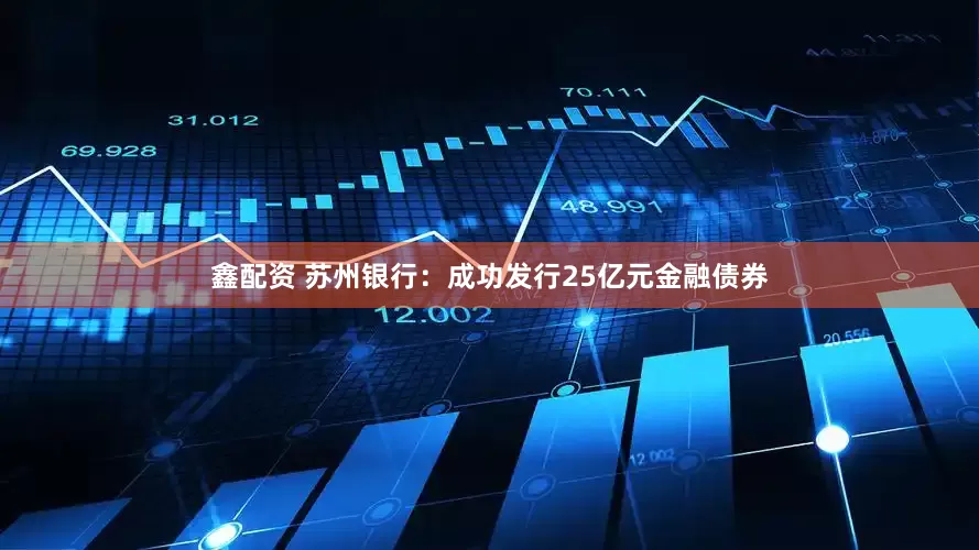 鑫配资 苏州银行：成功发行25亿元金融债券