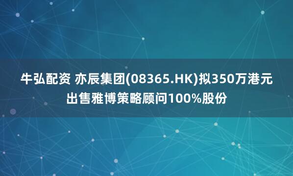 牛弘配资 亦辰集团(08365.HK)拟350万港元出售雅博策略顾问100%股份