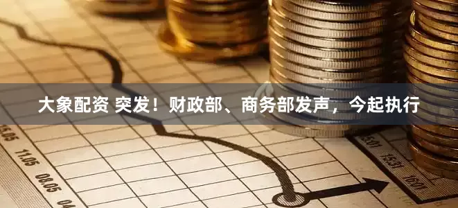 大象配资 突发！财政部、商务部发声，今起执行