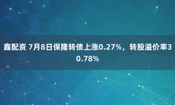 鑫配资 7月8日保隆转债上涨0.27%，转股溢价率30.78%