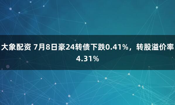 大象配资 7月8日豪24转债下跌0.41%，转股溢价率4.31%