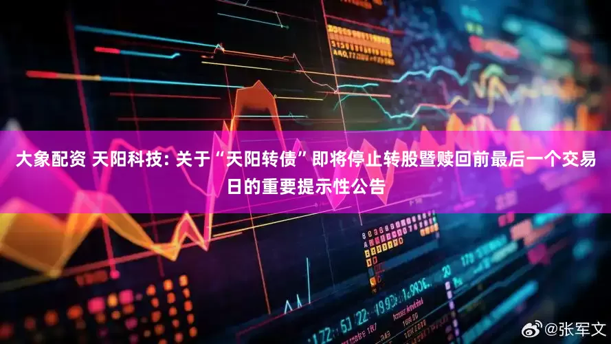 大象配资 天阳科技: 关于“天阳转债”即将停止转股暨赎回前最后一个交易日的重要提示性公告