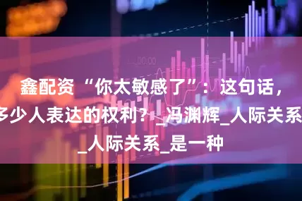 鑫配资 “你太敏感了”：这句话，偷走了多少人表达的权利？_冯渊辉_人际关系_是一种