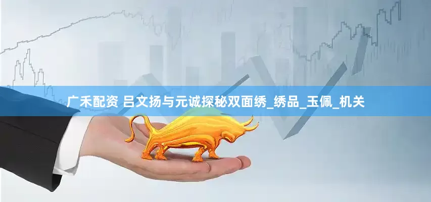 广禾配资 吕文扬与元诚探秘双面绣_绣品_玉佩_机关
