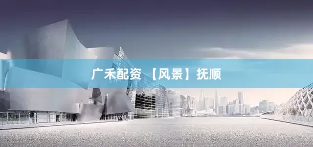 广禾配资 【风景】抚顺