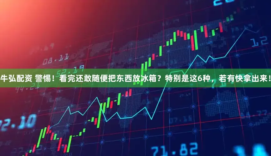 牛弘配资 警惕！看完还敢随便把东西放冰箱？特别是这6种，若有快拿出来！