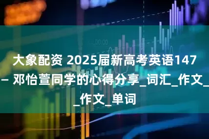 大象配资 2025届新高考英语147分 —— 邓怡萱同学的心得分享_词汇_作文_单词