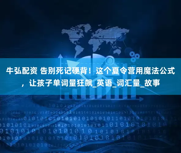 牛弘配资 告别死记硬背！这个夏令营用魔法公式，让孩子单词量狂飙_英语_词汇量_故事