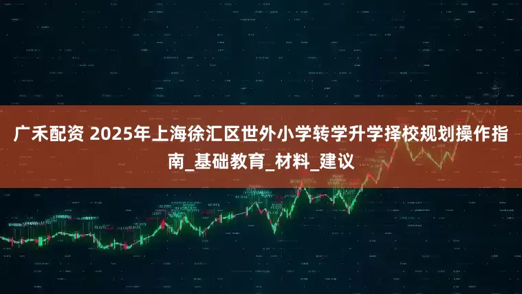 广禾配资 2025年上海徐汇区世外小学转学升学择校规划操作指南_基础教育_材料_建议