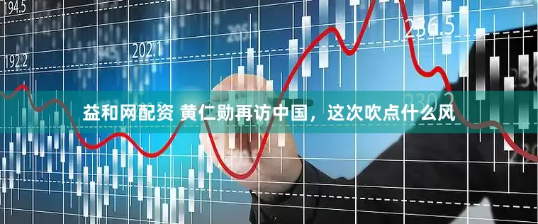 益和网配资 黄仁勋再访中国，这次吹点什么风