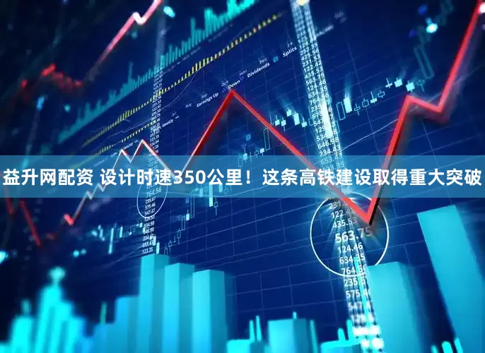 益升网配资 设计时速350公里！这条高铁建设取得重大突破