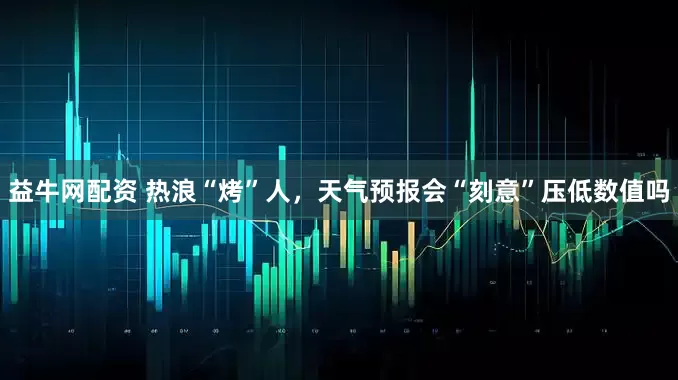 益牛网配资 热浪“烤”人，天气预报会“刻意”压低数值吗