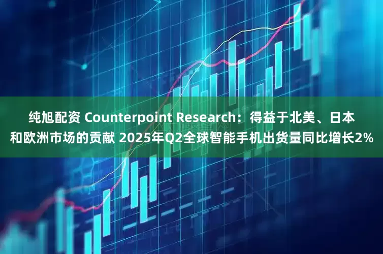 纯旭配资 Counterpoint Research：得益于北美、日本和欧洲市场的贡献 2025年Q2全球智能手机出货量同比增长2%