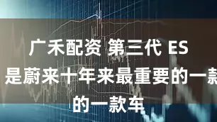 广禾配资 第三代 ES8，是蔚来十年来最重要的一款车