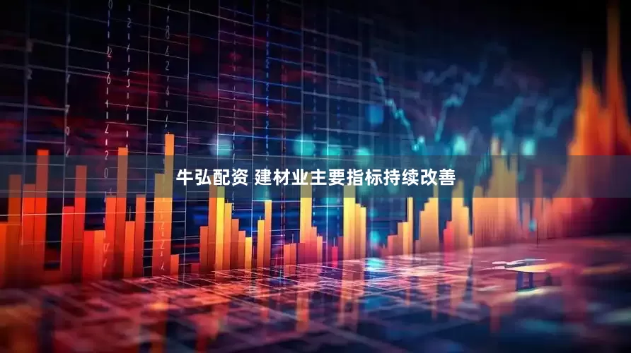 牛弘配资 建材业主要指标持续改善