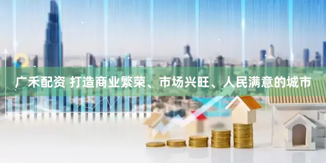 广禾配资 打造商业繁荣、市场兴旺、人民满意的城市