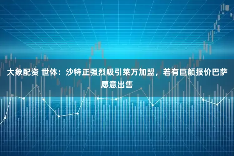大象配资 世体：沙特正强烈吸引莱万加盟，若有巨额报价巴萨愿意出售