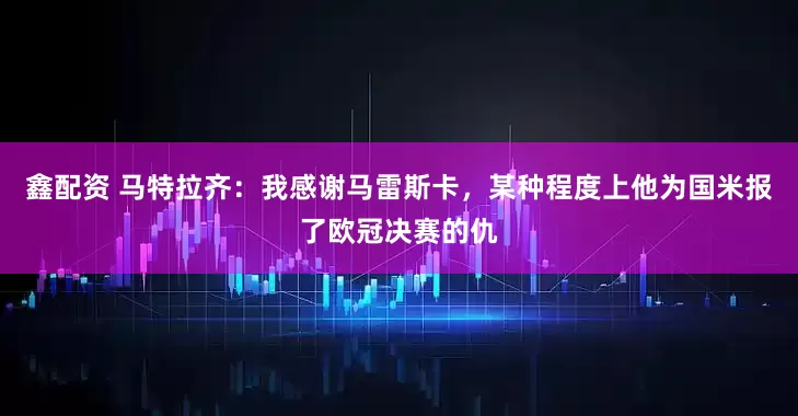鑫配资 马特拉齐：我感谢马雷斯卡，某种程度上他为国米报了欧冠决赛的仇