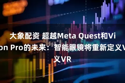 大象配资 超越Meta Quest和Vision Pro的未来：智能眼镜将重新定义VR