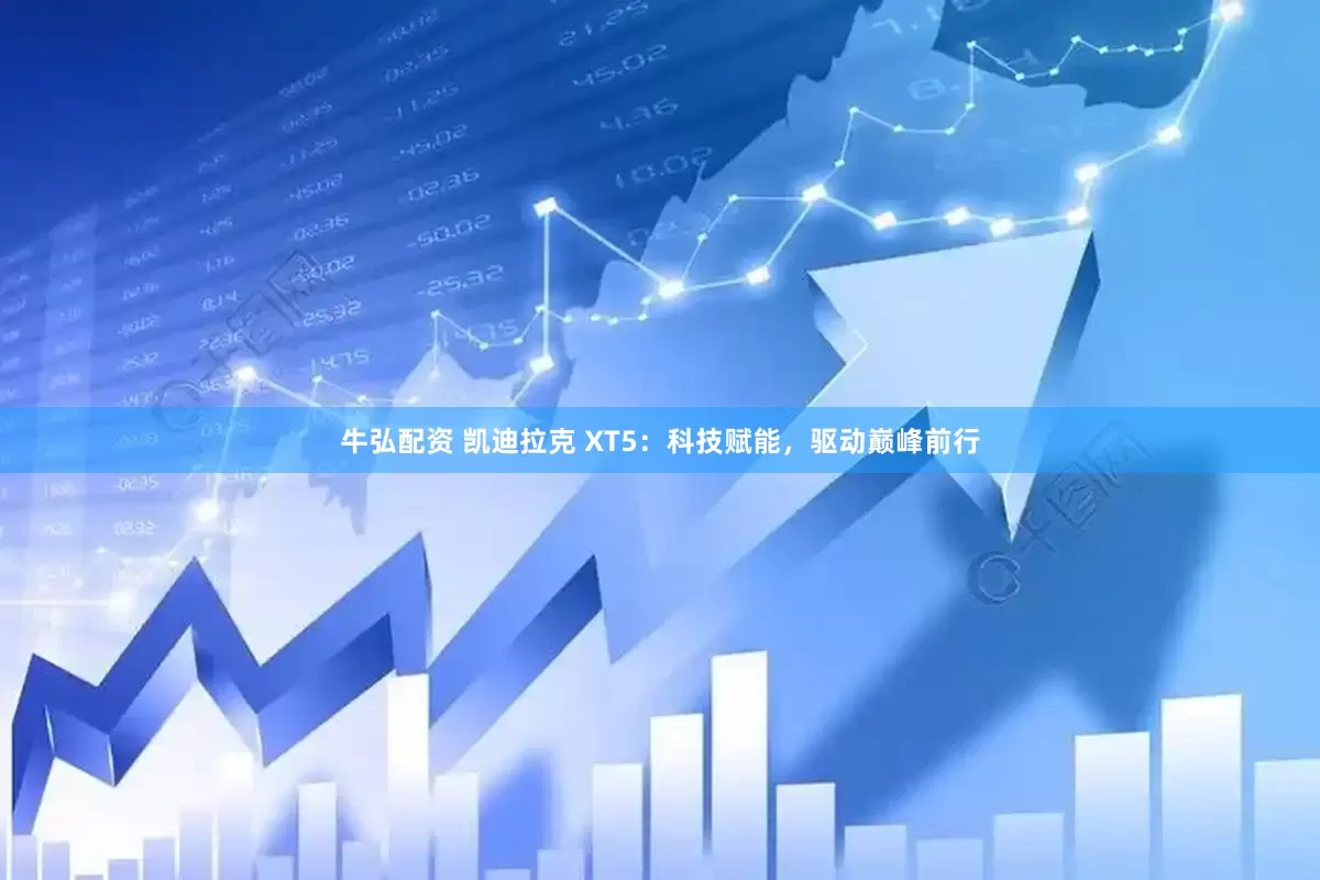 牛弘配资 凯迪拉克 XT5：科技赋能，驱动巅峰前行