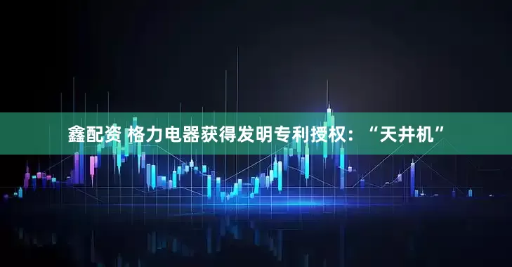 鑫配资 格力电器获得发明专利授权：“天井机”