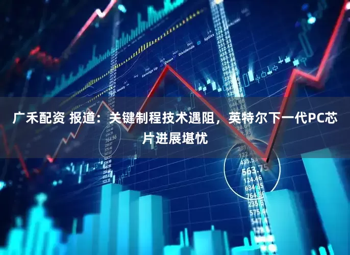 广禾配资 报道：关键制程技术遇阻，英特尔下一代PC芯片进展堪忧