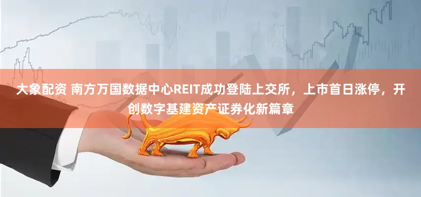 大象配资 南方万国数据中心REIT成功登陆上交所，上市首日涨停，开创数字基建资产证券化新篇章
