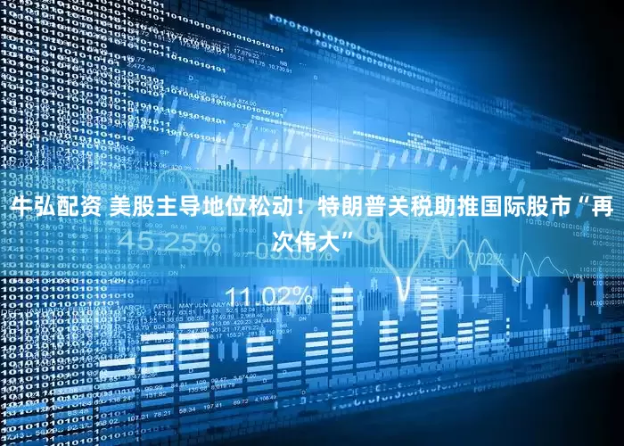 牛弘配资 美股主导地位松动！特朗普关税助推国际股市“再次伟大”