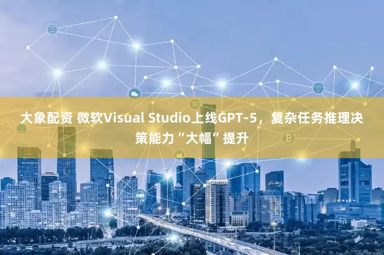 大象配资 微软Visual Studio上线GPT-5，复杂任务推理决策能力“大幅”提升