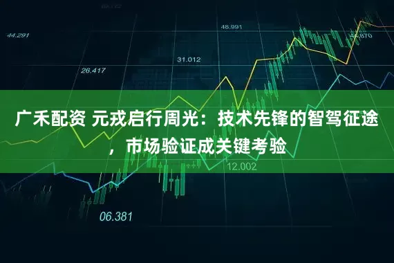 广禾配资 元戎启行周光：技术先锋的智驾征途，市场验证成关键考验