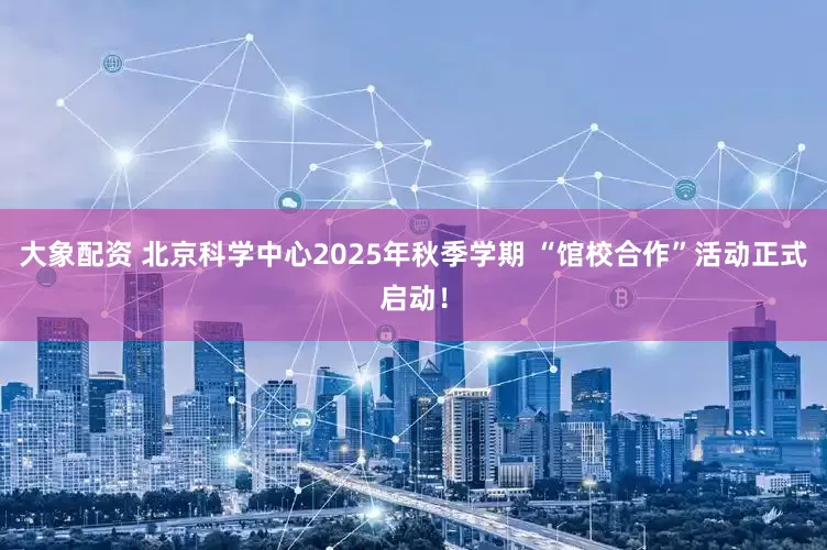 大象配资 北京科学中心2025年秋季学期 “馆校合作”活动正式启动！