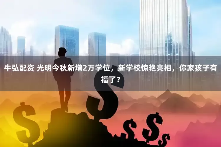 牛弘配资 光明今秋新增2万学位，新学校惊艳亮相，你家孩子有福了？