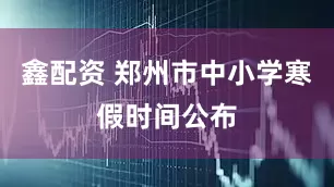鑫配资 郑州市中小学寒假时间公布