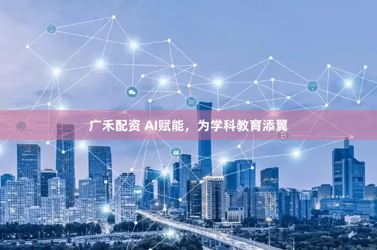 广禾配资 AI赋能，为学科教育添翼