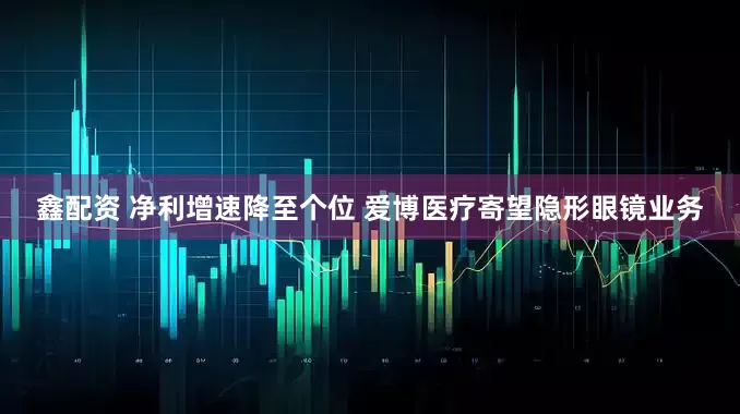 鑫配资 净利增速降至个位 爱博医疗寄望隐形眼镜业务