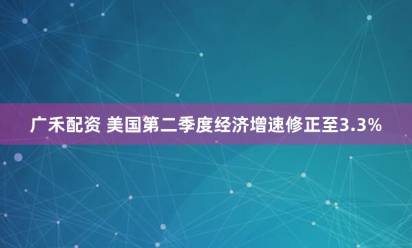 广禾配资 美国第二季度经济增速修正至3.3%